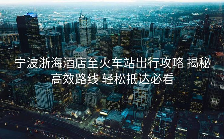 寧波浙海酒店至火車(chē)站出行攻略 揭秘高效路線(xiàn) 輕松抵達(dá)必看