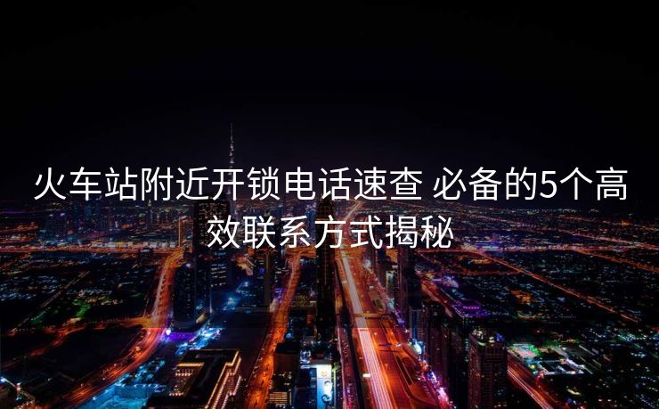 火車站附近開鎖電話速查 必備的5個(gè)高效聯(lián)系方式揭秘