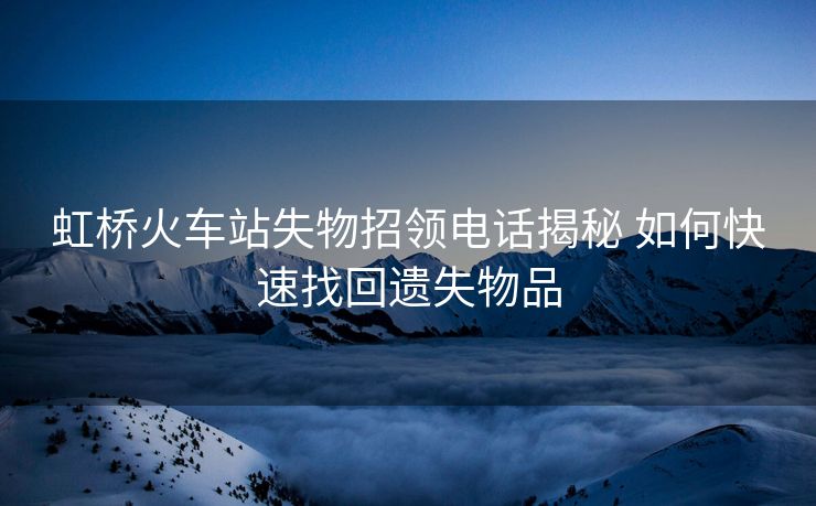 虹橋火車站失物招領(lǐng)電話揭秘 如何快速找回遺失物品
