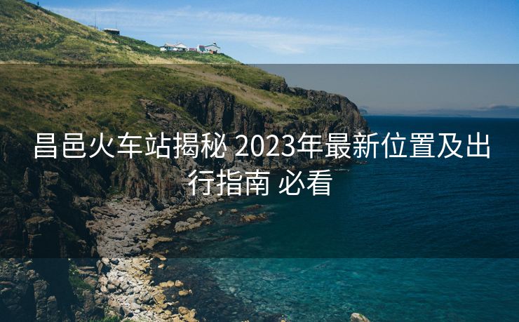 昌邑火車站揭秘 2023年最新位置及出行指南 必看 昌邑火車站揭秘 2023年最新位置及出行指南 必看