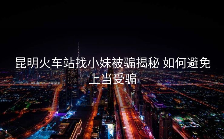 昆明火車站找小妹被騙揭秘 如何避免上當受騙