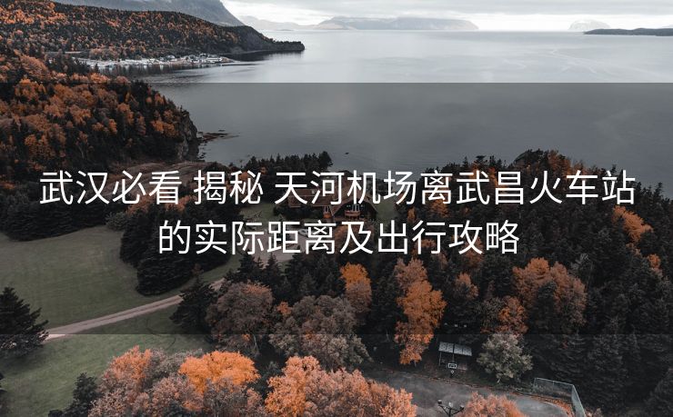 武漢必看 揭秘 天河機場離武昌火車站的實際距離及出行攻略