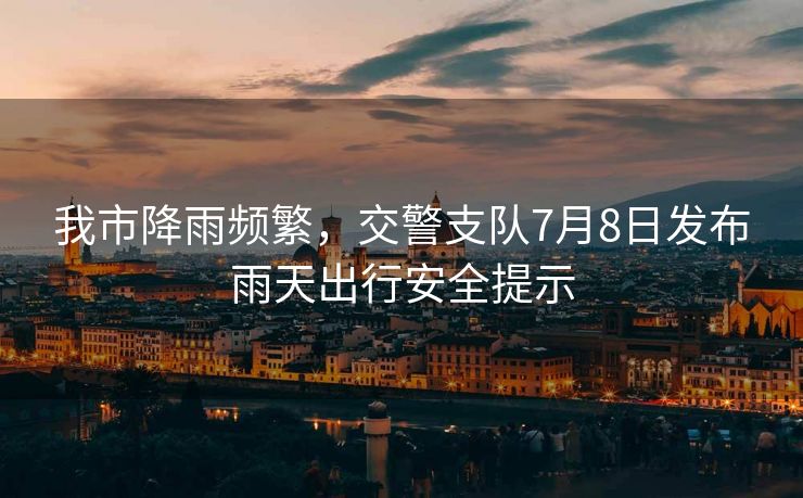 我市降雨頻繁，交警支隊7月8日發(fā)布雨天出行安全提示
