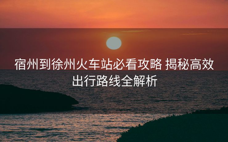 宿州到徐州火車站必看攻略 揭秘高效出行路線全解析