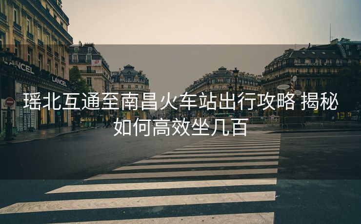 瑤北互通至南昌火車(chē)站出行攻略 揭秘如何高效坐幾百
