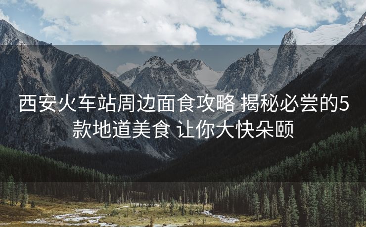 西安火車站周邊面食攻略 揭秘必嘗的5款地道美食 讓你大快朵頤