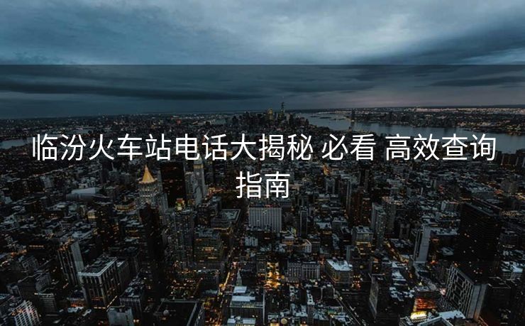臨汾火車站電話大揭秘 必看 高效查詢指南
