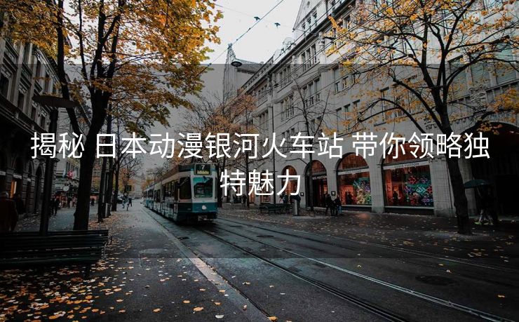 揭秘 日本動漫銀河火車站 帶你領略獨特魅力