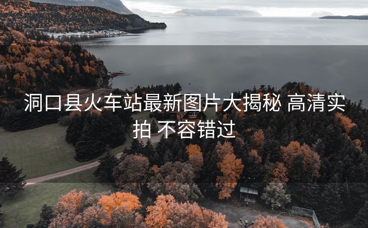 洞口縣火車站最新圖片大揭秘 高清實拍 不容錯過