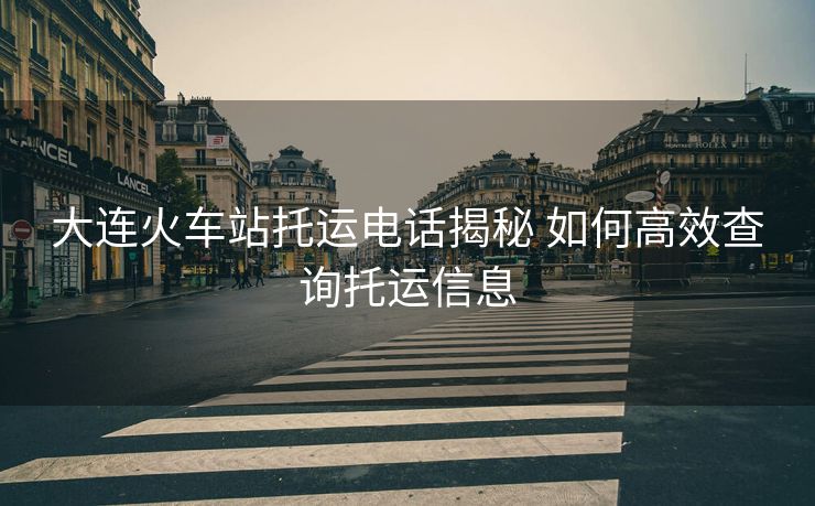 大連火車站托運(yùn)電話揭秘 如何高效查詢托運(yùn)信息 大連火車站托運(yùn)電話揭秘 如何高效查詢托運(yùn)信息