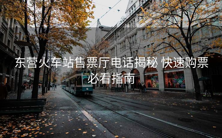 東營火車站售票廳電話揭秘 快速購票必看指南 東營火車站售票廳電話揭秘 快速購票必看指南