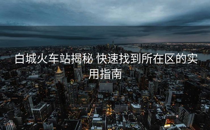 白城火車站揭秘 快速找到所在區(qū)的實用指南