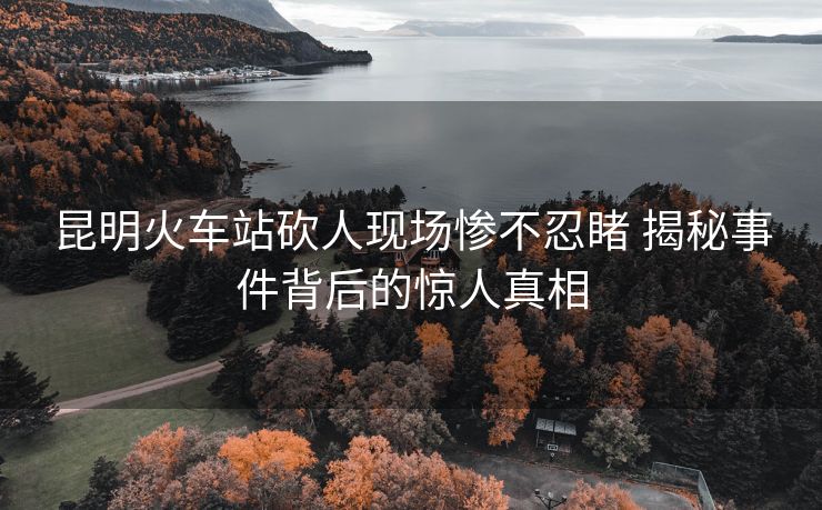 昆明火車站砍人現(xiàn)場慘不忍睹 揭秘事件背后的驚人真相