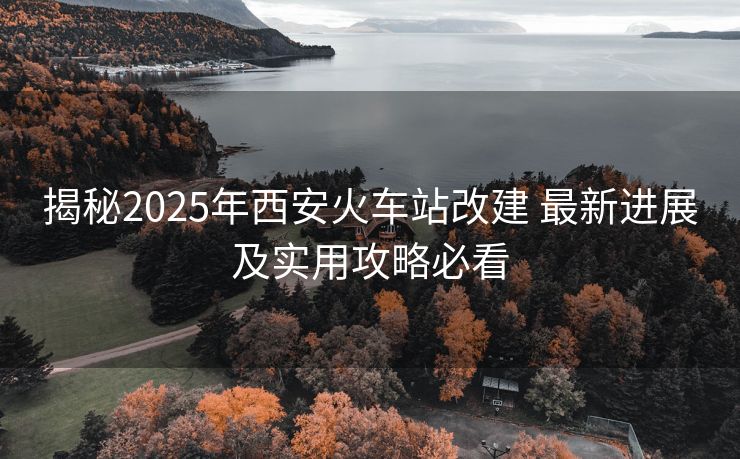 揭秘2025年西安火車站改建 最新進(jìn)展及實(shí)用攻略必看
