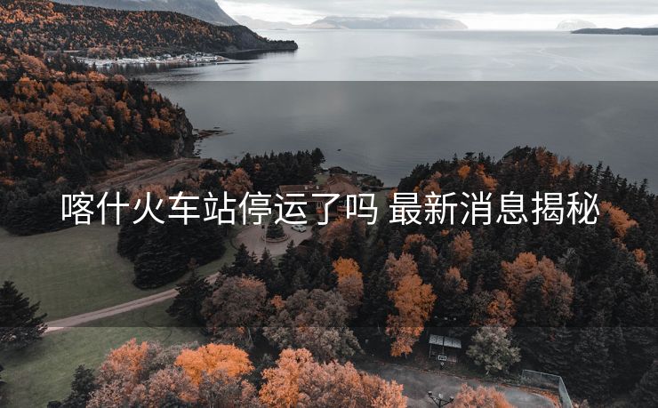 喀什火車站停運(yùn)了嗎 最新消息揭秘 喀什火車站停運(yùn)了嗎 最新消息揭秘
