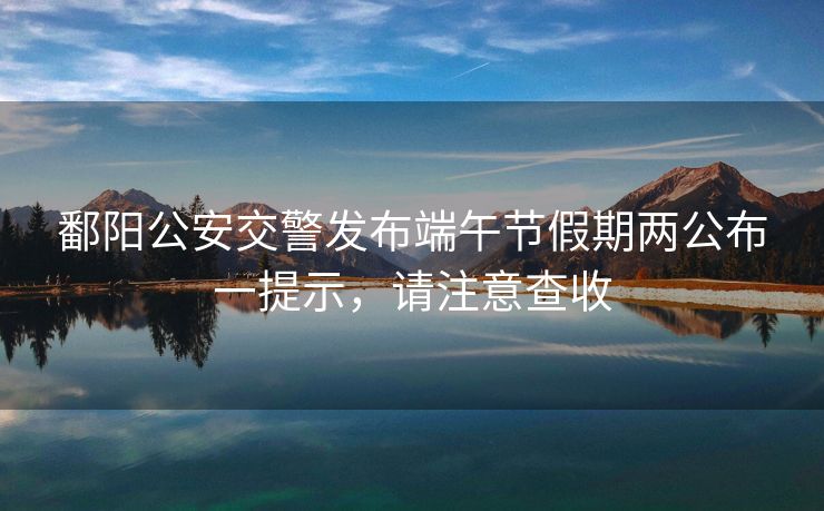 鄱陽公安交警發(fā)布端午節(jié)假期兩公布一提示，請注意查收