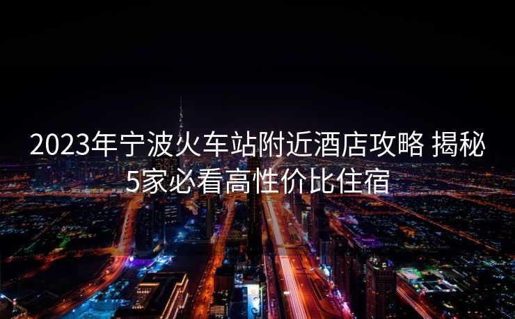 2023年寧波火車站附近酒店攻略 揭秘5家必看高性價(jià)比住宿