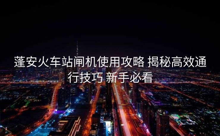 蓬安火車站閘機(jī)使用攻略 揭秘高效通行技巧 新手必看
