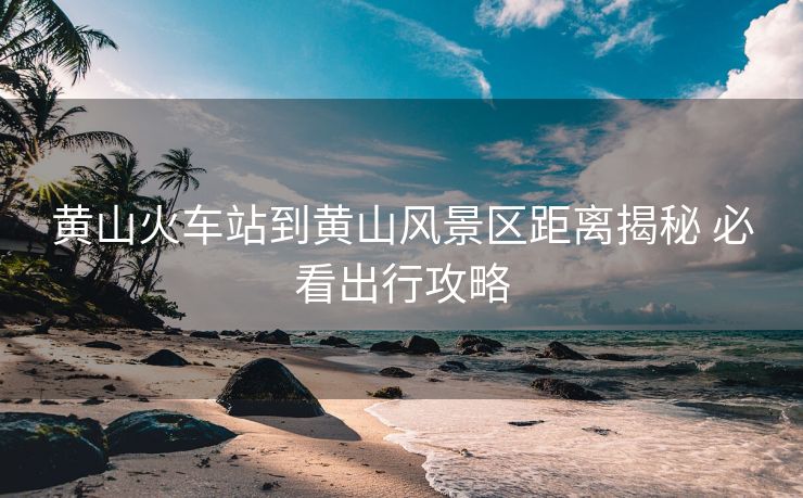 黃山火車站到黃山風(fēng)景區(qū)距離揭秘 必看出行攻略